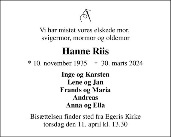 Vi har mistet vores elskede mor,  svigermor, mormor og oldemor
Hanne Riis
* 10. november 1935    &#x271d; 30. marts 2024
Inge og Karsten Lene og Jan Frands og Maria Andreas Anna og Ella
Bisættelsen finder sted fra Egeris Kirke  torsdag den 11. april kl. 13.30