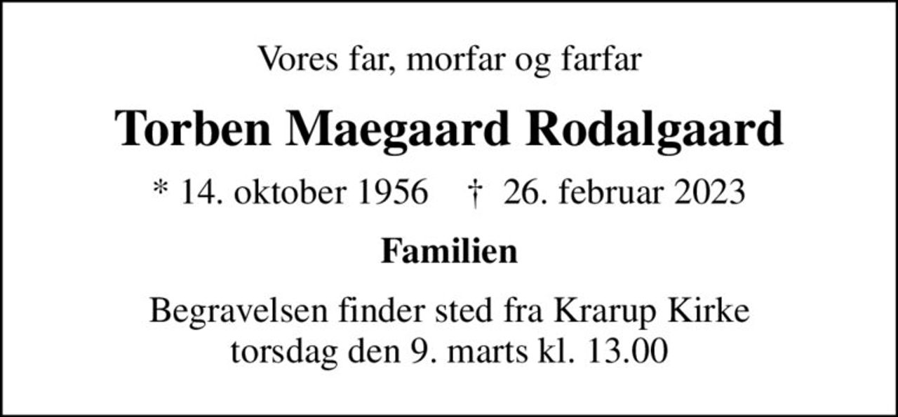 Vores far, morfar og farfar
Torben Maegaard Rodalgaard
* 14. oktober 1956    ✝ 26. februar 2023
Familien
Begravelsen finder sted fra Krarup Kirke  torsdag den 9. marts kl. 13.00