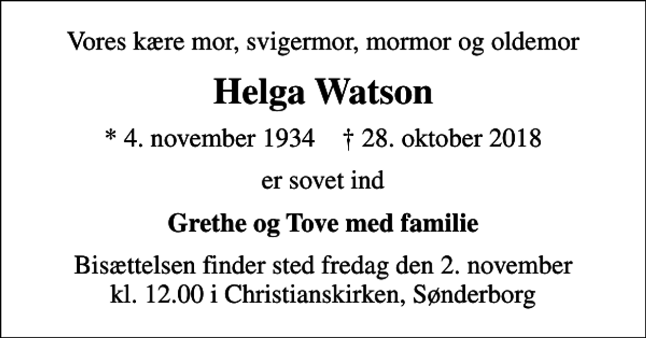 <p>Vores kære mor, svigermor, mormor og oldemor<br />Helga Watson<br />* 4. november 1934 ✝ 28. oktober 2018<br />er sovet ind<br />Grethe og Tove med familie<br />Bisættelsen finder sted fredag den 2. november kl. 12.00 i Christianskirken, Sønderborg</p>