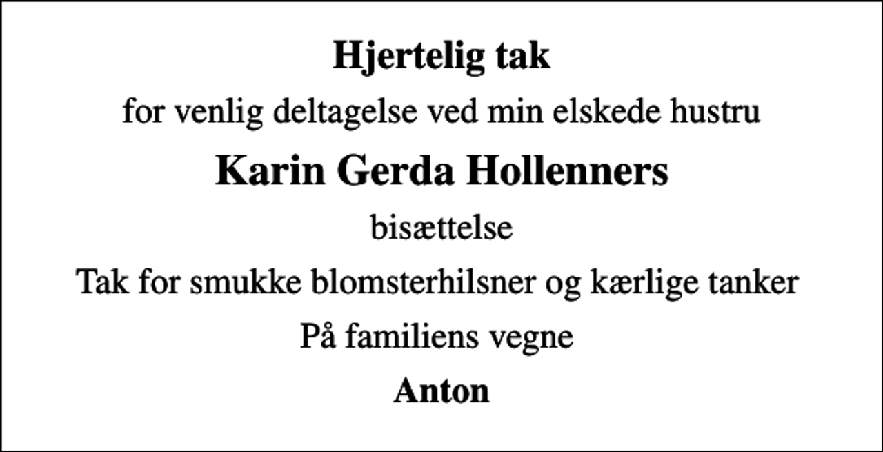 <p>Hjertelig tak<br />for venlig deltagelse ved min elskede hustru<br />Karin Gerda Hollenners<br />bisættelse<br />Tak for smukke blomsterhilsner og kærlige tanker<br />På familiens vegne<br />Anton</p>