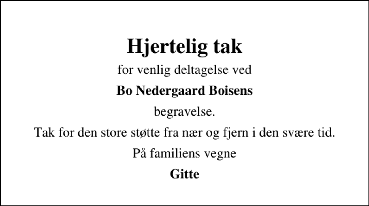 <p>Hjertelig tak<br />for venlig deltagelse ved<br />Bo Nedergaard Boisens<br />begravelse.<br />Tak for den store støtte fra nær og fjern i den svære tid.<br />På familiens vegne<br />Gitte</p>
