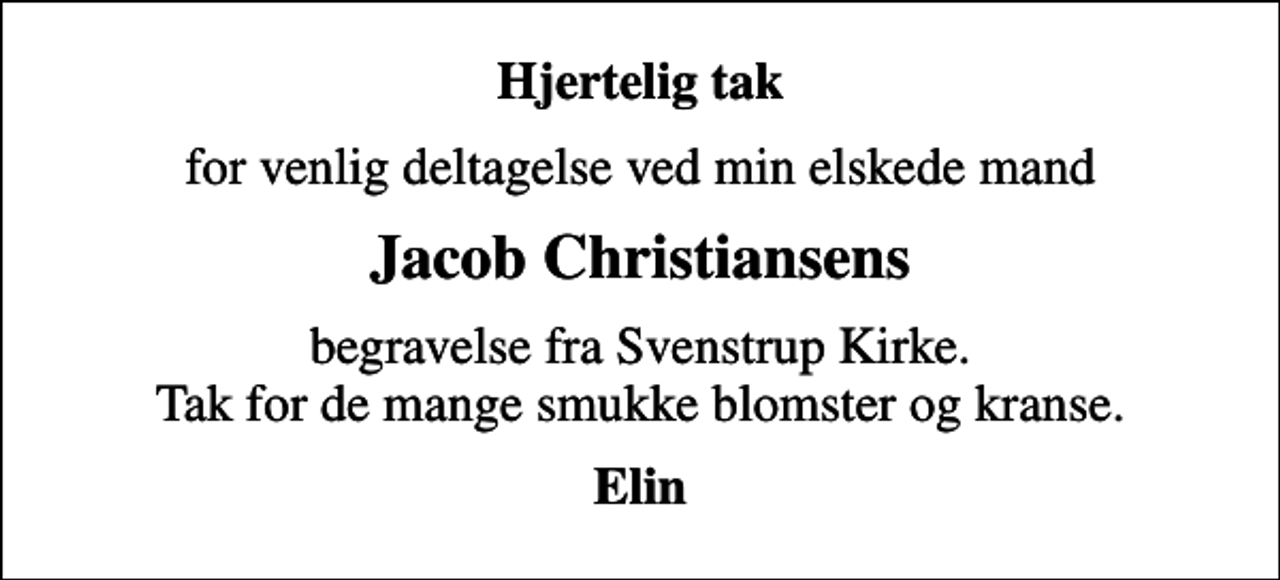 <p>Hjertelig tak<br />for venlig deltagelse ved min elskede mand<br />Jacob Christiansens<br />begravelse fra Svenstrup Kirke. Tak for de mange smukke blomster og kranse.<br />Elin</p>