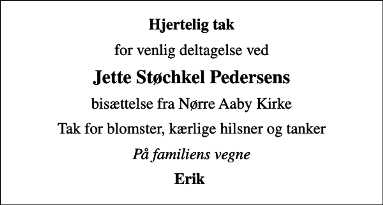 <p>Hjertelig tak<br />for venlig deltagelse ved<br />Jette Støchkel Pedersens<br />bisættelse fra Nørre Aaby Kirke<br />Tak for blomster, kærlige hilsner og tanker<br />På familiens vegne<br />Erik</p>