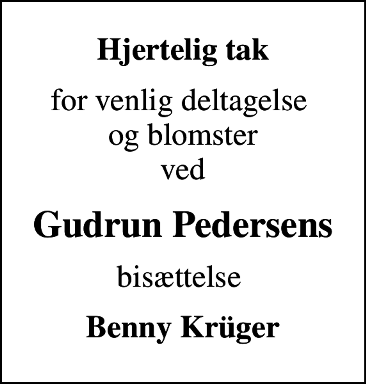 <p>Hjertelig tak<br />for venlig deltagelse og blomster ved<br />Gudrun Pedersens<br />bisættelse<br />Benny Krüger</p>