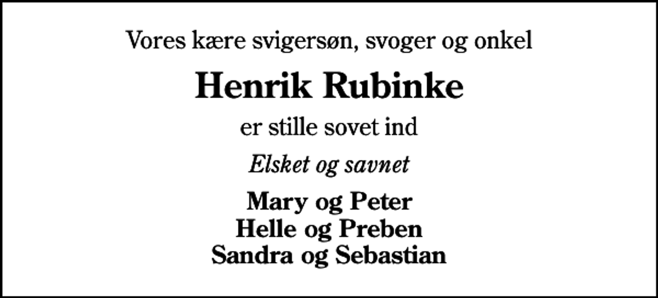 <p>Vores kære svigersøn, svoger og onkel<br />Henrik Rubinke<br />er stille sovet ind<br />Elsket og savnet<br />Mary og Peter Helle og Preben Sandra og Sebastian</p>