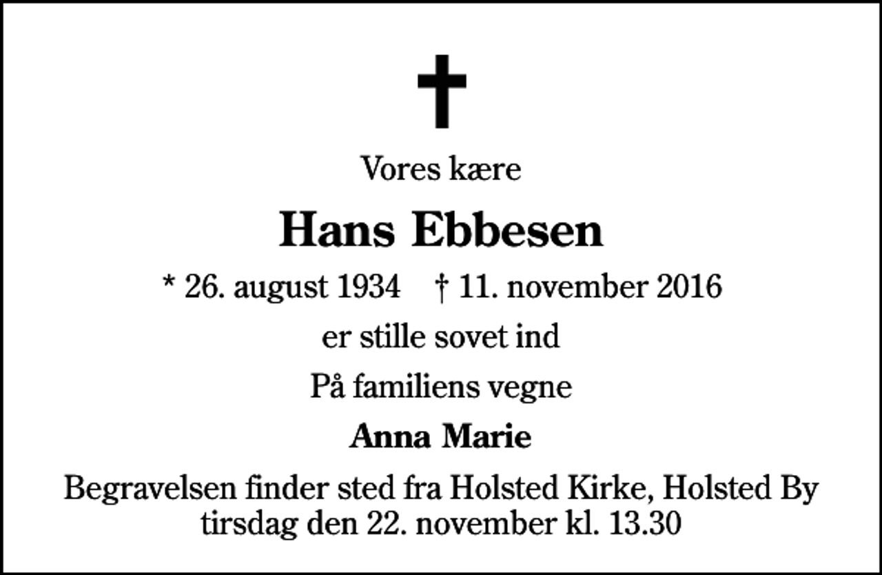 <p>Vores kære<br />Hans Ebbesen<br />* 26. august 1934 ✝ 11. november 2016<br />er stille sovet ind<br />På familiens vegne<br />Anna Marie<br />Begravelsen finder sted fra Holsted Kirke, Holsted By tirsdag den 22. november kl. 13.30</p>