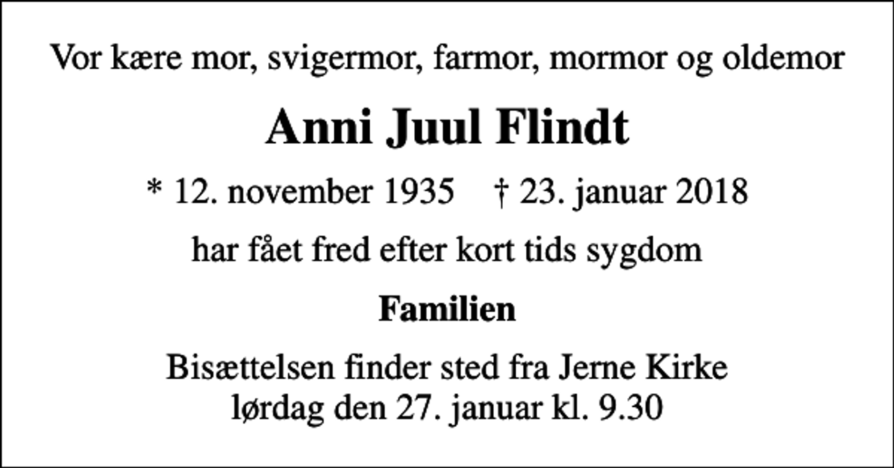 <p>Vor kære mor, svigermor, farmor, mormor og oldemor<br />Anni Juul Flindt<br />* 12. november 1935 ✝ 23. januar 2018<br />har fået fred efter kort tids sygdom<br />Familien<br />Bisættelsen finder sted fra Jerne Kirke lørdag den 27. januar kl. 9.30</p>