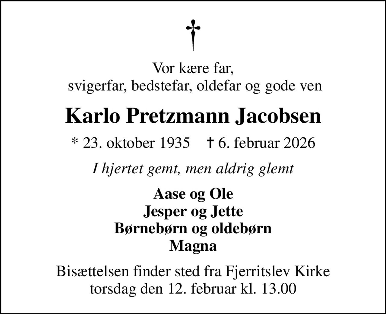 Vor kære far,  svigerfar, bedstefar, oldefar og gode ven
Karlo Pretzmann Jacobsen
* 23. oktober 1935    ✝ 6. februar 2026
I hjertet gemt, men aldrig glemt
Aase og Ole Jesper og Jette Børnebørn og oldebørn Magna
Bisættelsen finder sted fra Fjerritslev Kirke  torsdag den 12. februar kl. 13.00