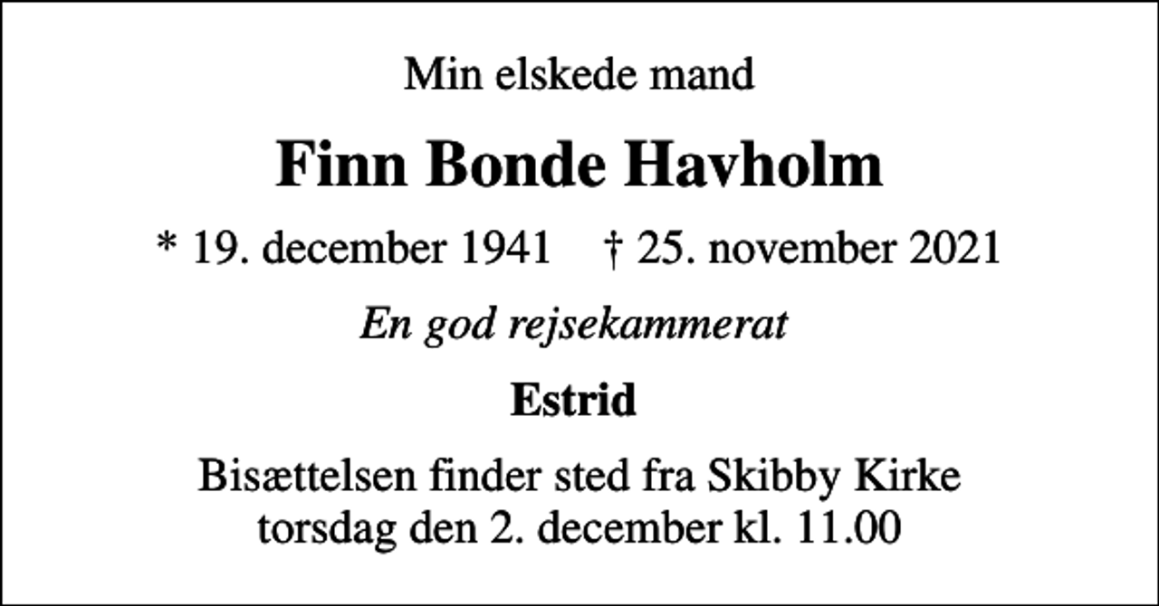 <p>Min elskede mand<br />Finn Bonde Havholm<br />* 19. december 1941 ✝ 25. november 2021<br />En god rejsekammerat<br />Estrid<br />Bisættelsen finder sted fra Skibby Kirke torsdag den 2. december kl. 11.00</p>