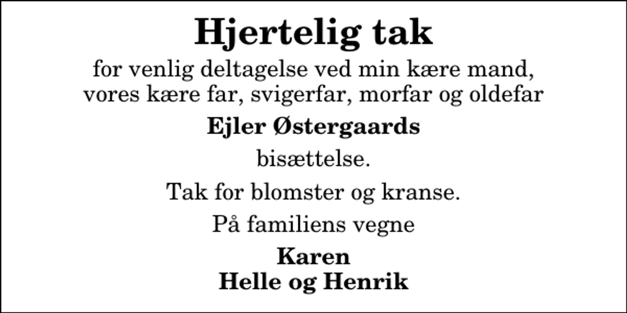<p>Hjertelig tak<br />for venlig deltagelse ved min kære mand, vores kære far, svigerfar, morfar og oldefar<br />Ejler Østergaards<br />bisættelse.<br />Tak for blomster og kranse.<br />På familiens vegne<br />Karen Helle og Henrik</p>