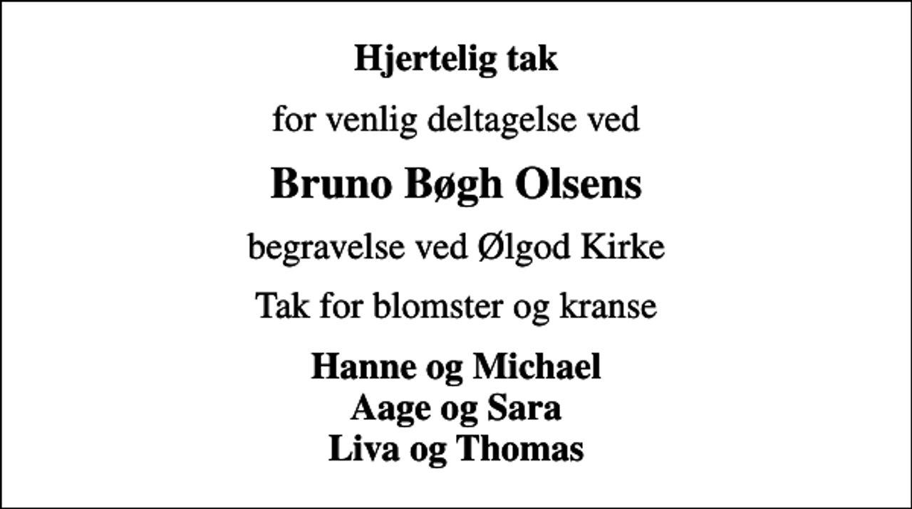 <p>Hjertelig tak<br />for venlig deltagelse ved<br />Bruno Bøgh Olsens<br />begravelse ved Ølgod Kirke<br />Tak for blomster og kranse<br />Hanne og Michael Aage og Sara Liva og Thomas</p>
