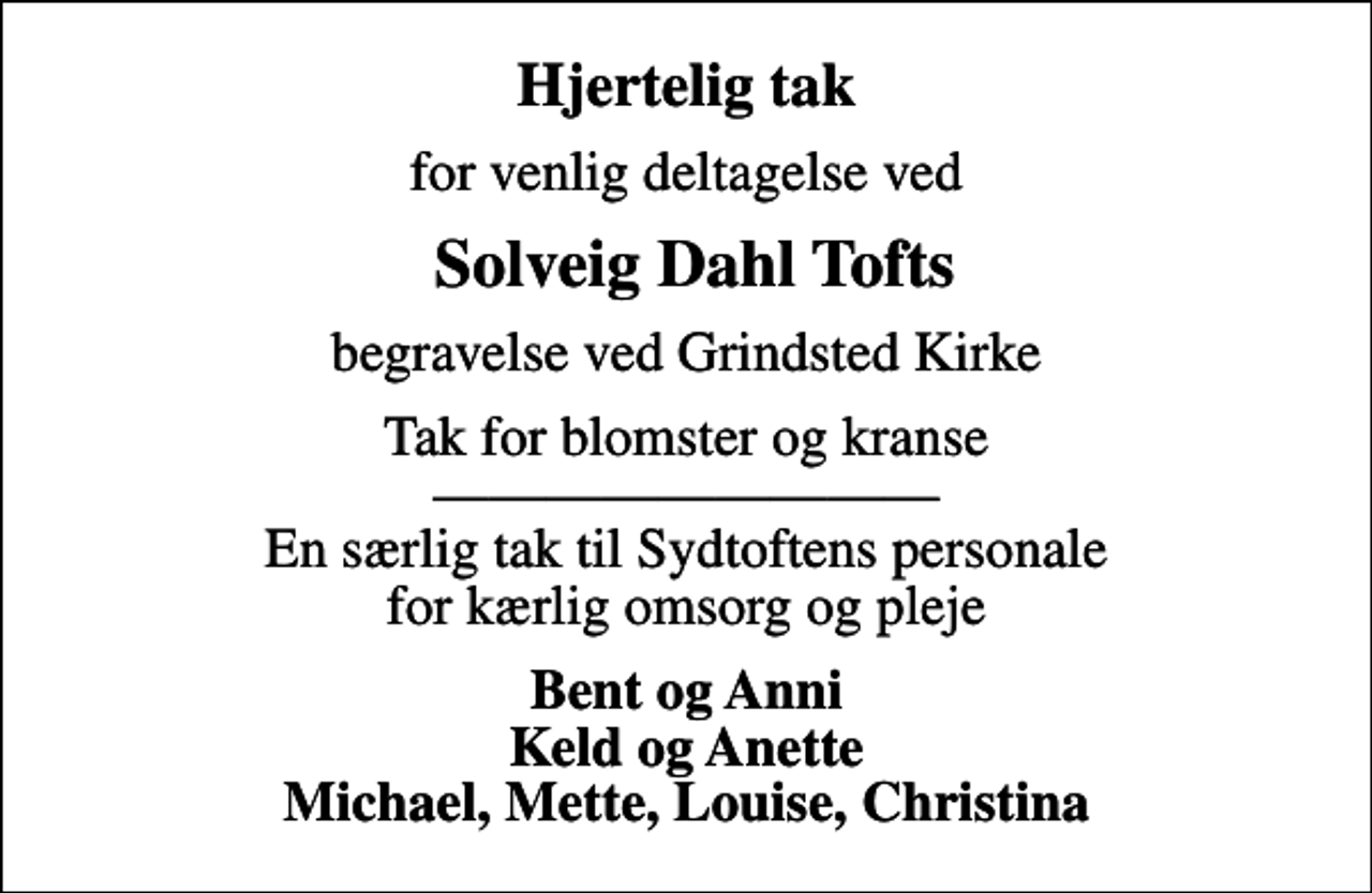 <p>Hjertelig tak<br />for venlig deltagelse ved<br />Solveig Dahl Tofts<br />begravelse ved Grindsted Kirke<br />Tak for blomster og kranse En særlig tak til Sydtoftens personale for kærlig omsorg og pleje<br />Bent og Anni Keld og Anette Michael, Mette, Louise, Christina</p>