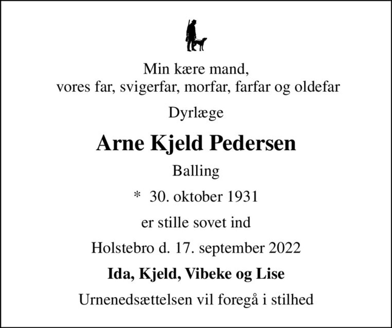 Min kære mand,  vores far, svigerfar, morfar, farfar og oldefar
Dyrlæge
Arne Kjeld Pedersen
Balling
*  30. oktober 1931
er stille sovet ind
Holstebro d. 17. september 2022
Ida, Kjeld, Vibeke og Lise
Urnenedsættelsen vil foregå i stilhed