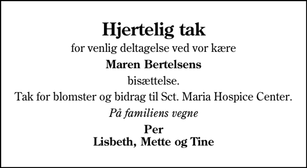 <p>Hjertelig tak<br />for venlig deltagelse ved vor kære<br />Maren Bertelsens<br />bisættelse.<br />Tak for blomster og bidrag til Sct. Maria Hospice Center.<br />På familiens vegne<br />Per Lisbeth, Mette og Tine</p>