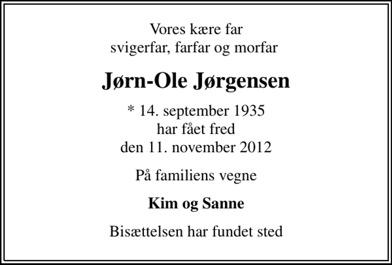 <p>Vores kære far svigerfar, farfar og morfar<br />Jørn-Ole Jørgensen<br />* 14. september 1935 har fået fred den 11. november 2012<br />På familiens vegne<br />Kim og Sanne<br />Bisættelsen har fundet sted</p>