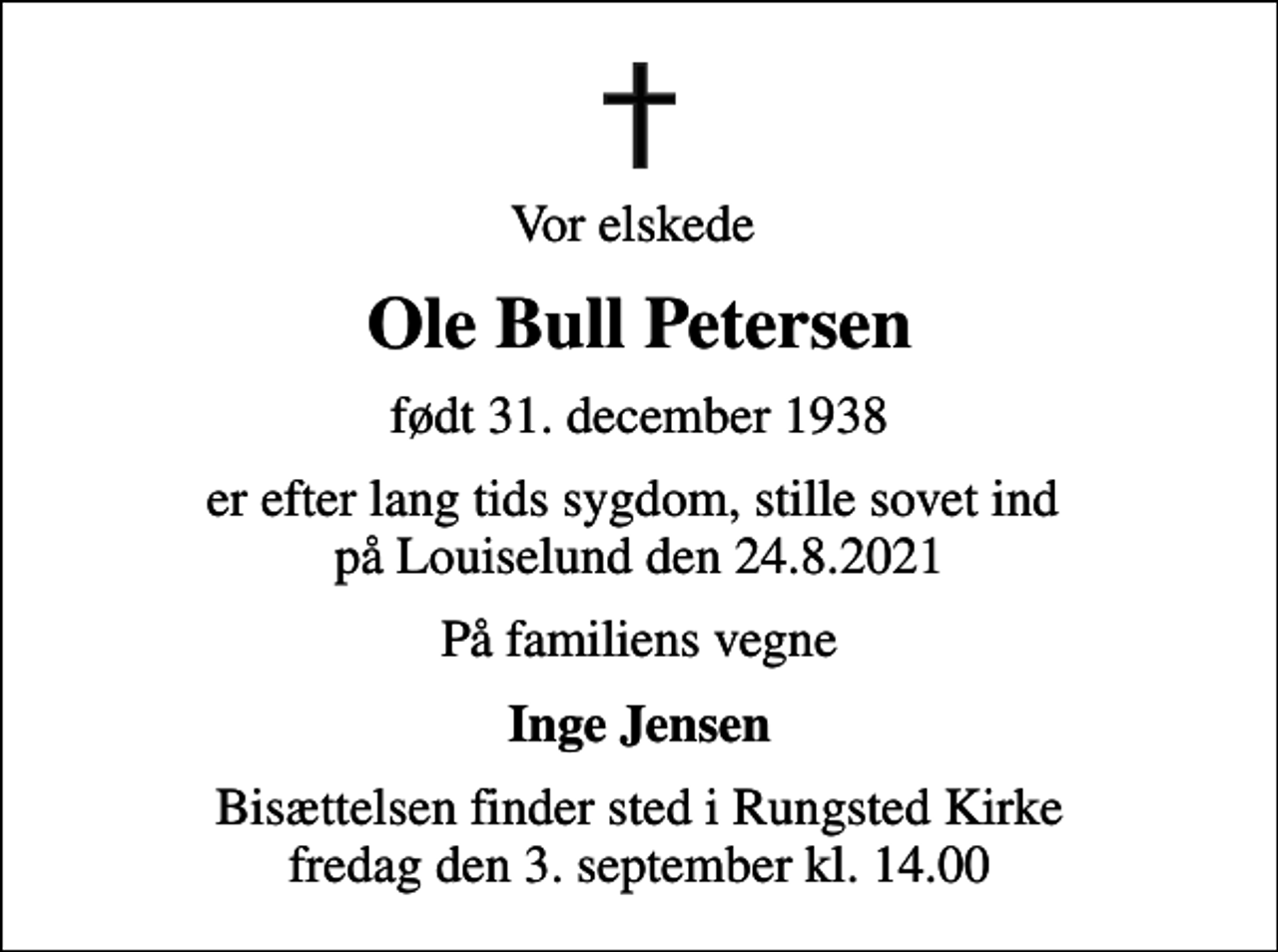 <p>Vor elskede<br />Ole Bull Petersen<br />født 31. december 1938<br />er efter lang tids sygdom, stille sovet ind på Louiselund den 24.8.2021<br />På familiens vegne<br />Inge Jensen<br />Bisættelsen finder sted i Rungsted Kirke fredag den 3. september kl. 14.00</p>