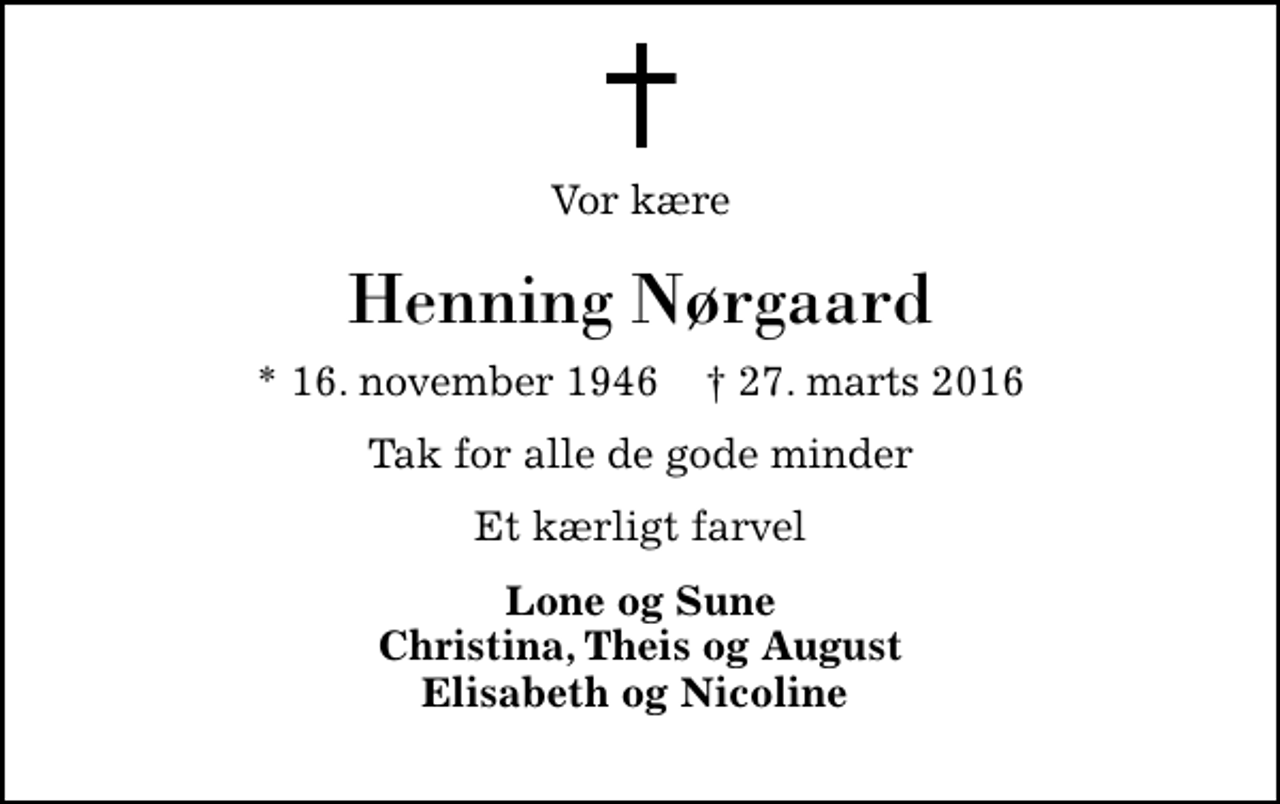 <p>Vor kære<br />Henning Nørgaard<br />* 16. november 1946 ✝ 27. marts 2016<br />Tak for alle de gode minder<br />Et kærligt farvel<br />Lone og Sune Christina, Theis og August Elisabeth og Nicoline</p>