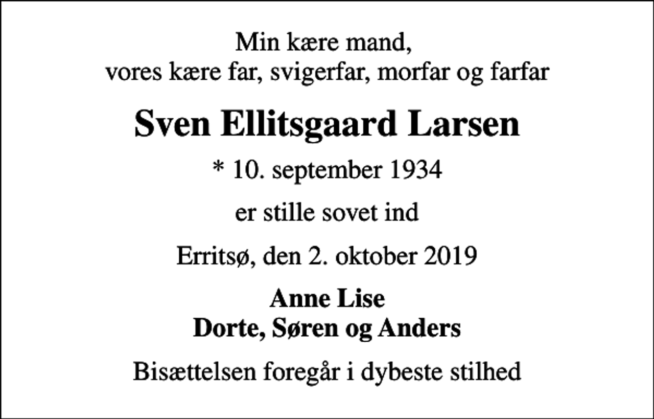 <p>Min kære mand, vores kære far, svigerfar, morfar og farfar<br />Sven Ellitsgaard Larsen<br />* 10. september 1934<br />er stille sovet ind<br />Erritsø, den 2. oktober 2019<br />Anne Lise<br />Bisættelsen foregår i dybeste stilhed</p>
