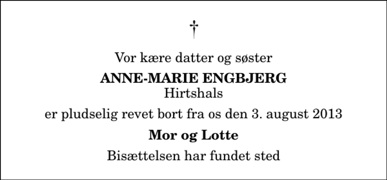 <p>Vor kære datter og søster<br />Anne-Marie Engbjerg<br />Hirtshals<br />er pludselig revet bort fra os den 3. august 2013<br />Mor og Lotte<br />Bisættelsen har fundet sted</p>