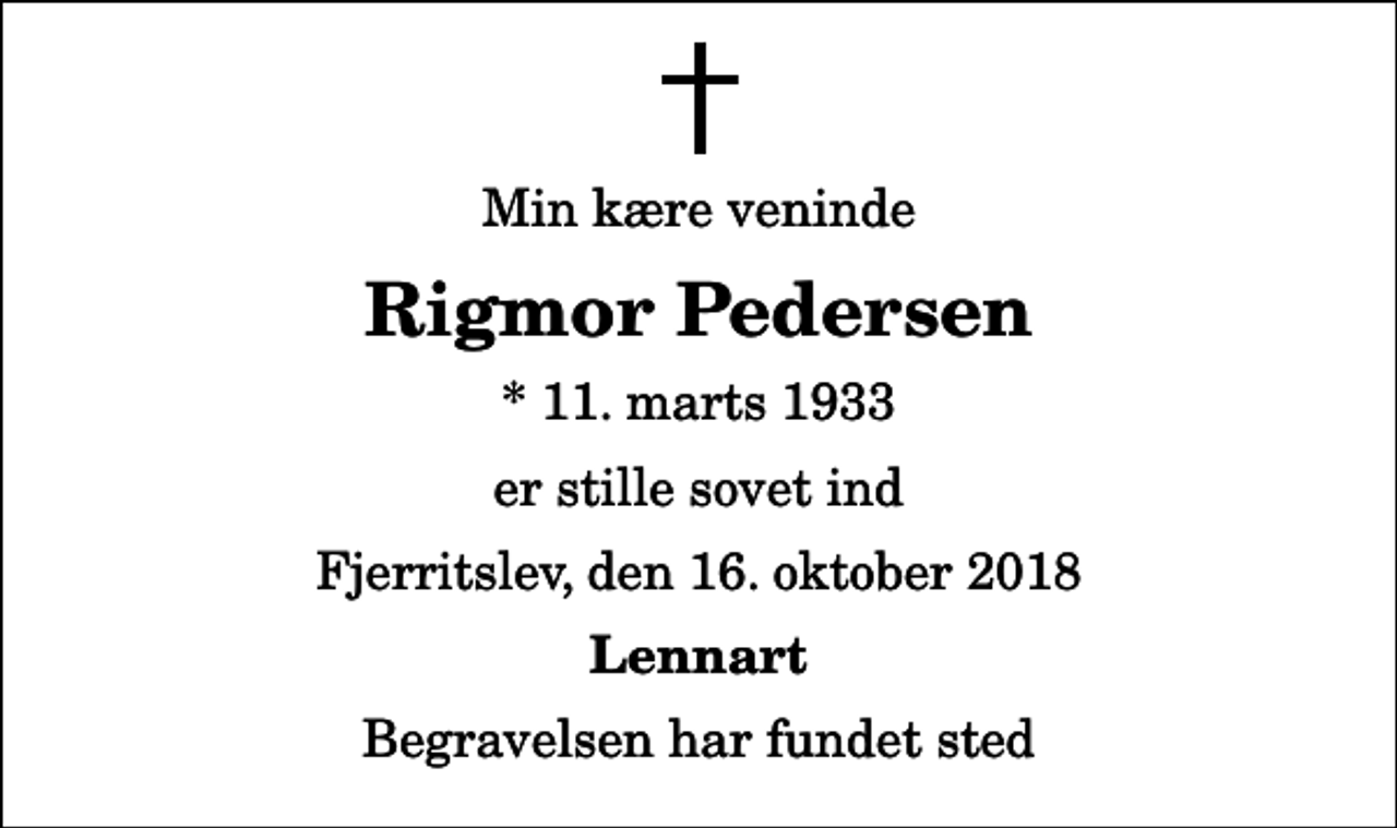 <p>Min kære veninde<br />Rigmor Pedersen<br />* 11. marts 1933<br />er stille sovet ind<br />Fjerritslev, den 16. oktober 2018<br />Lennart<br />Begravelsen har fundet sted</p>