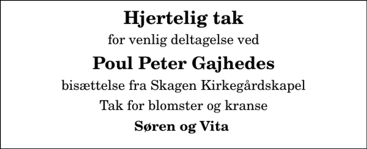 <p>Hjertelig tak<br />for venlig deltagelse ved<br />Poul Peter Gajhedes<br />bisættelse fra Skagen Kirkegårdskapel<br />Tak for blomster og kranse<br />Søren og Vita</p>