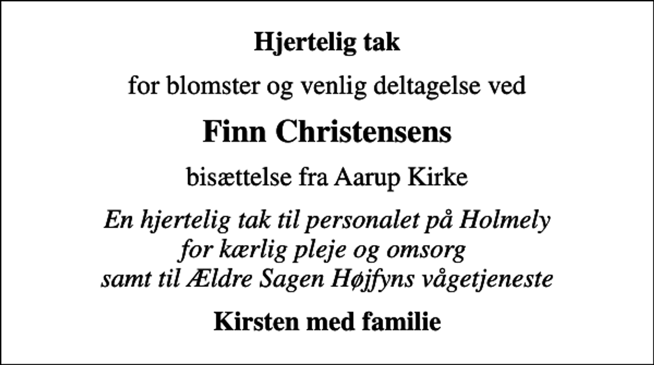<p>Hjertelig tak<br />for blomster og venlig deltagelse ved<br />Finn Christensens<br />bisættelse fra Aarup Kirke<br />En hjertelig tak til personalet på Holmely for kærlig pleje og omsorg samt til Ældre Sagen Højfyns vågetjeneste<br />Kirsten med familie</p>