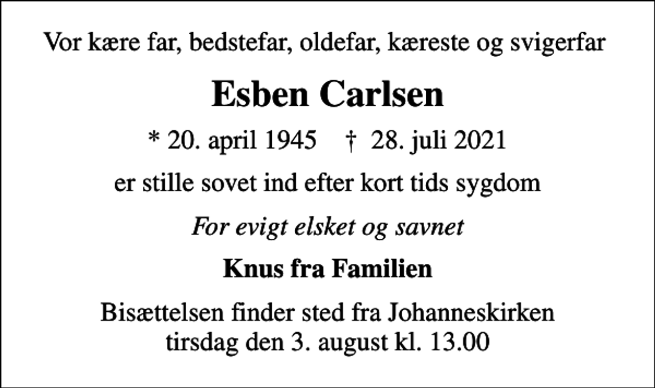 <p>Vor kære far, bedstefar, oldefar, kæreste og svigerfar<br />Esben Carlsen<br />* 20. april 1945 ✝ 28. juli 2021<br />er stille sovet ind efter kort tids sygdom<br />For evigt elsket og savnet<br />Knus fra Familien<br />Bisættelsen finder sted fra Johanneskirken tirsdag den 3. august kl. 13.00</p>