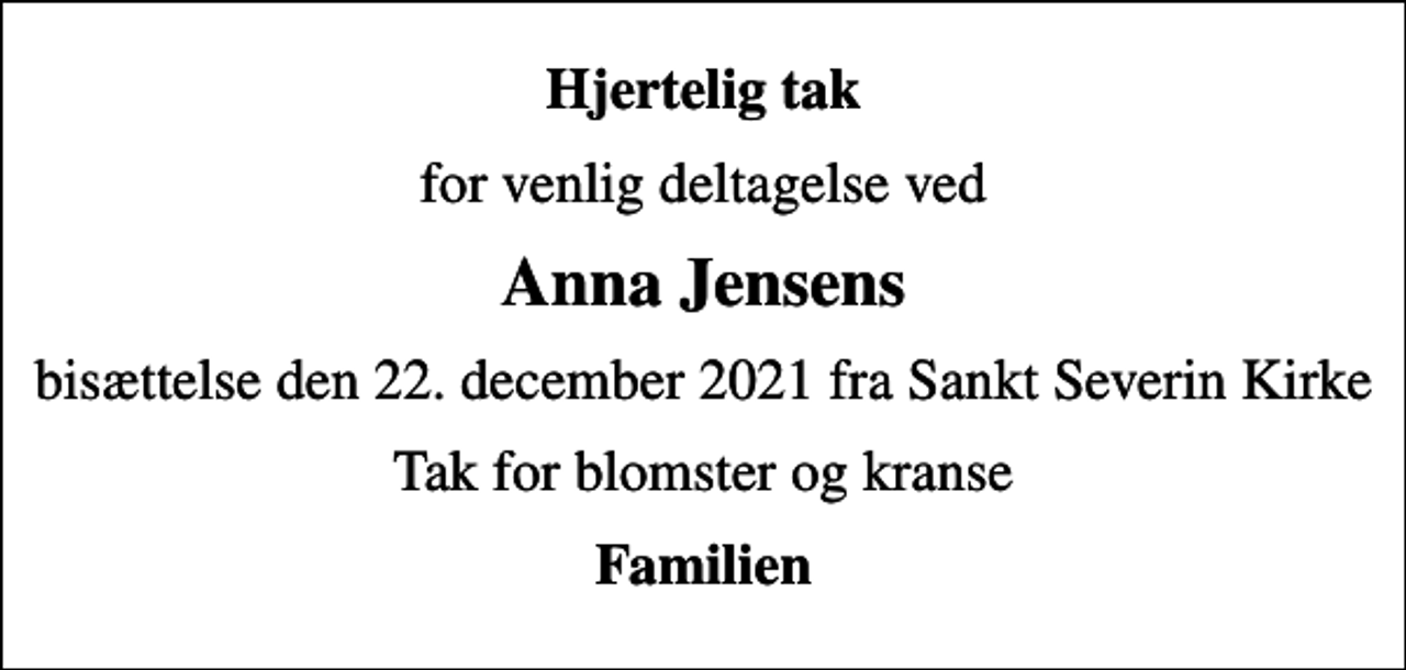 <p>Hjertelig tak<br />for venlig deltagelse ved<br />Anna Jensens<br />bisættelse den 22. december 2021 fra Sankt Severin Kirke<br />Tak for blomster og kranse<br />Familien</p>