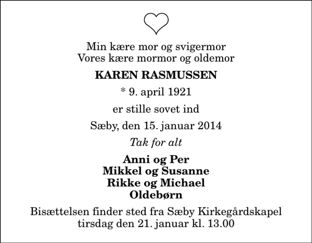 <p>Min kære mor og svigermor Vores kære mormor og oldemor<br />Karen Rasmussen<br />* 9. april 1921<br />er stille sovet ind<br />Sæby, den 15. januar 2014<br />Tak for alt<br />Anni og Per Mikkel og Susanne Rikke og Michael Oldebørn<br />Bisættelsen finder sted fra Sæby Kirkegårdskapel tirsdag den 21. januar kl. 13.00</p>