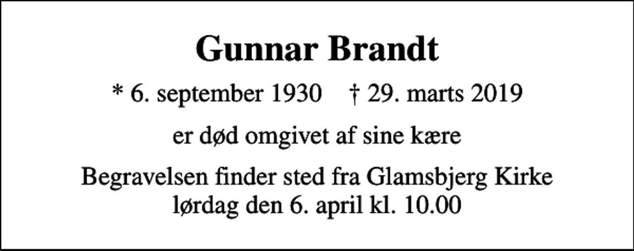 <p>Gunnar Brandt<br />* 6. september 1930 ✝ 29. marts 2019<br />er død omgivet af sine kære<br />Begravelsen finder sted fra Glamsbjerg Kirke lørdag den 6. april kl. 10.00</p>