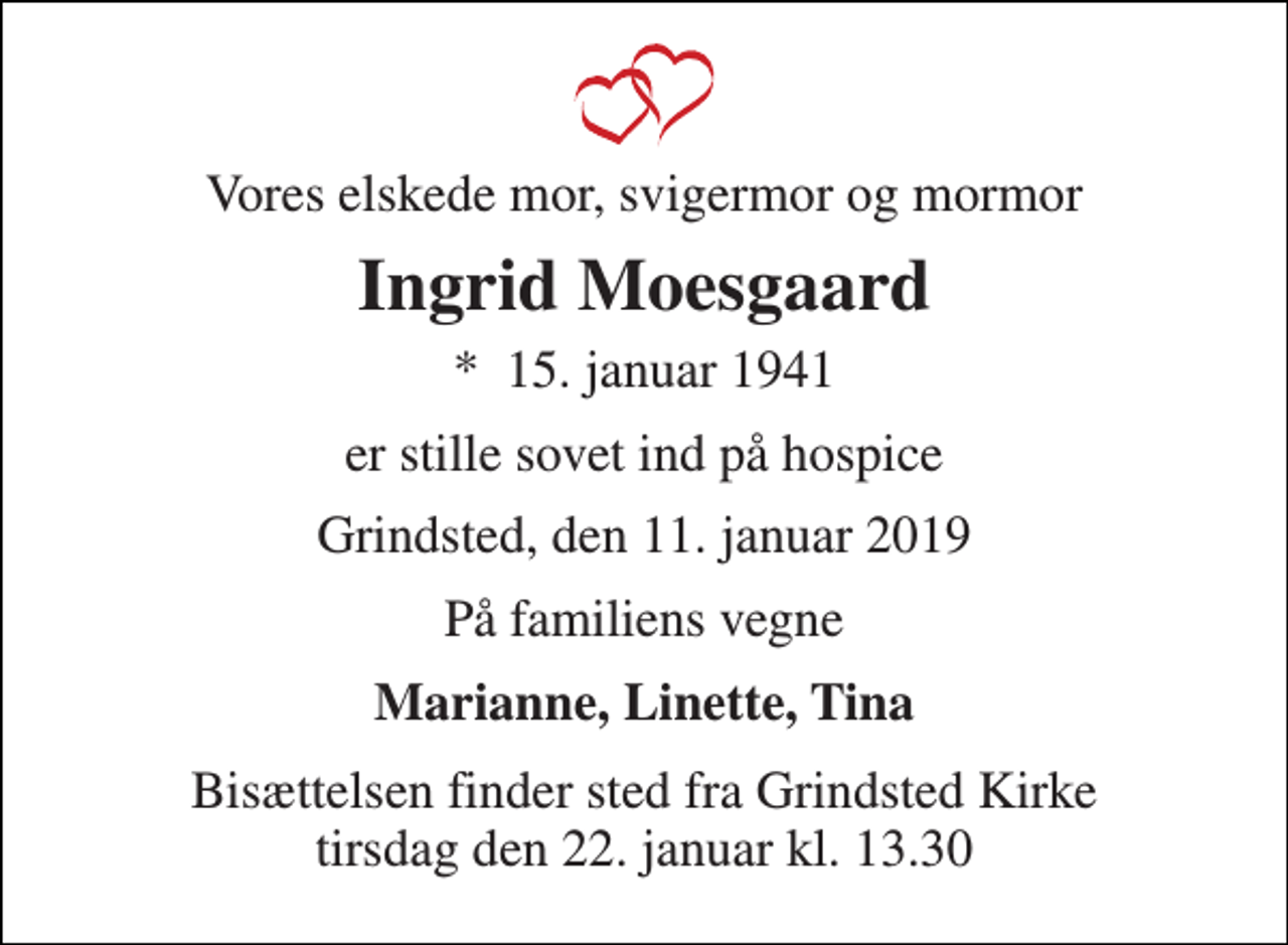 <p>Vores elskede mor, svigermor og mormor<br />Ingrid Moesgaard<br />*​ 15. januar 1941<br />er stille sovet ind på hospice<br />Grindsted, den 11. januar 2019<br />På familiens vegne<br />Marianne, Linette, Tina<br />Bisættelsen finder sted fra Grindsted Kirke tirsdag den 22. januar kl. 13.30</p>