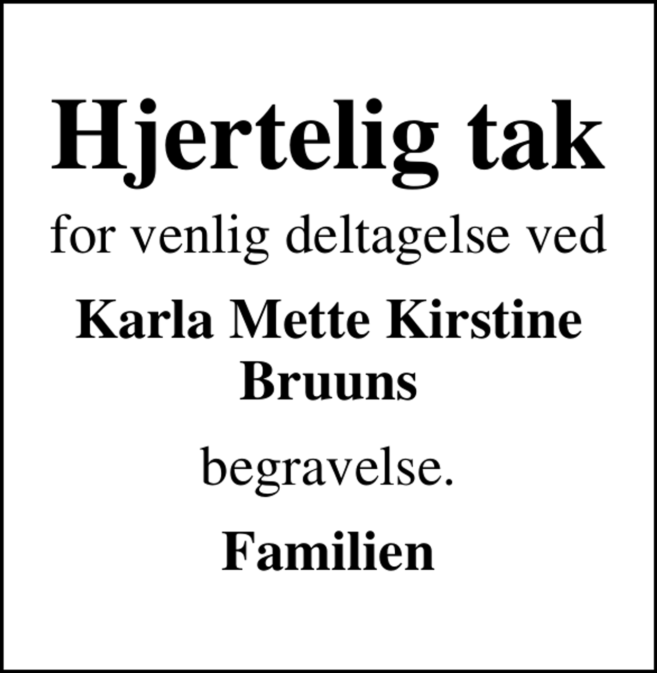 <p>Hjertelig tak<br />for venlig deltagelse ved<br />Karla Mette Kirstine Bruuns<br />begravelse.<br />Familien</p>