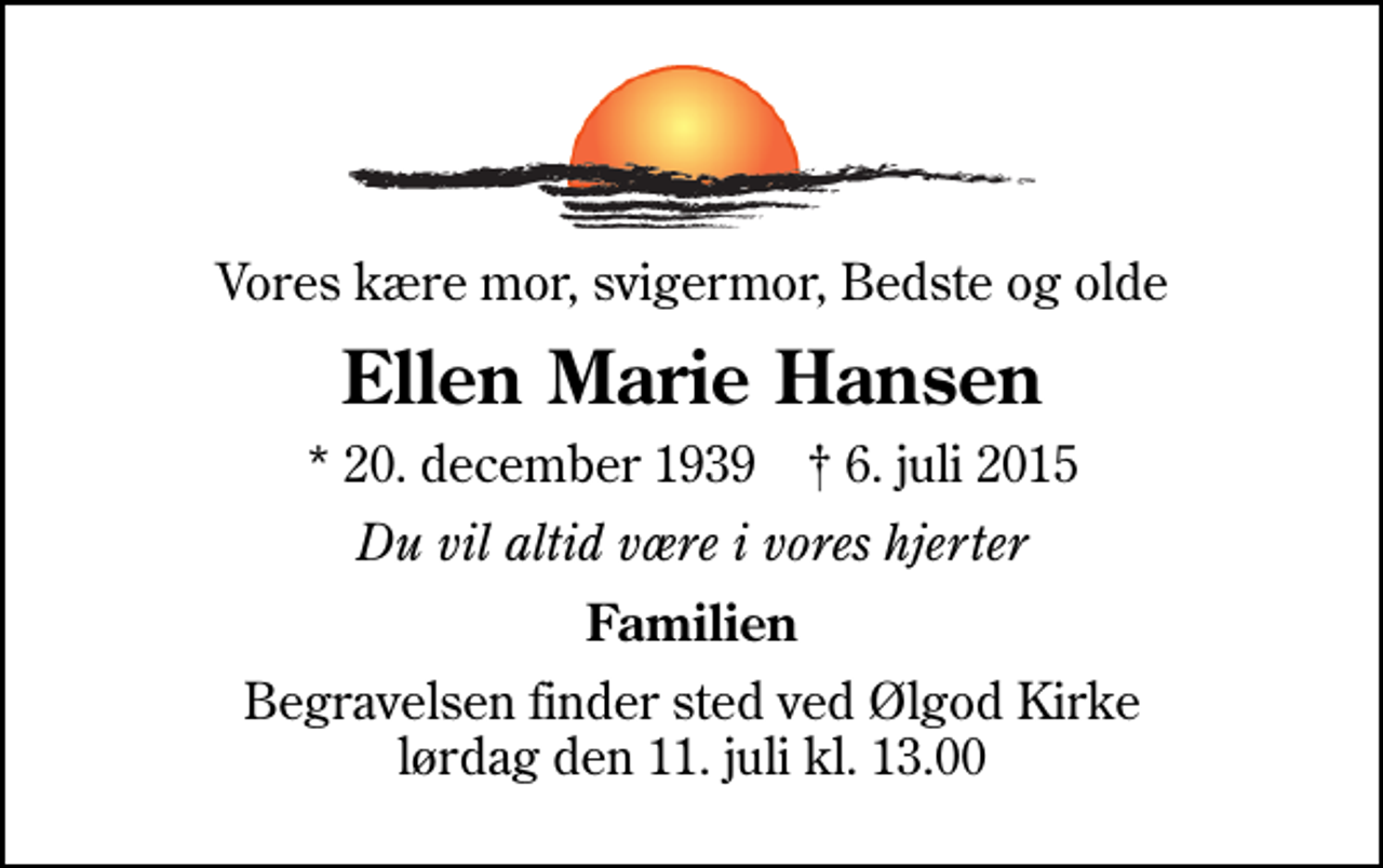 <p>Vores kære mor, svigermor, Bedste og olde<br />Ellen Marie Hansen<br />* 20. december 1939 ✝ 6. juli 2015<br />Du vil altid være i vores hjerter<br />Familien<br />Begravelsen finder sted ved Ølgod Kirke lørdag den 11. juli kl. 13.00</p>
