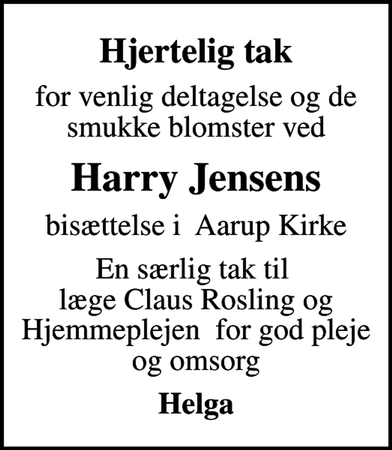 <p>Hjertelig tak<br />for venlig deltagelse og de smukke blomster ved<br />Harry Jensens<br />bisættelse i Aarup Kirke<br />En særlig tak til læge Claus Rosling og Hjemmeplejen for god pleje og omsorg<br />Helga</p>