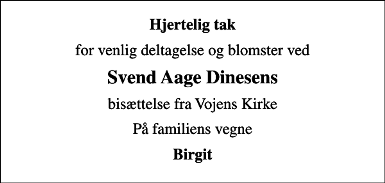 <p>Hjertelig tak<br />for venlig deltagelse og blomster ved<br />Svend Aage Dinesens<br />bisættelse fra Vojens Kirke<br />På familiens vegne<br />Birgit</p>