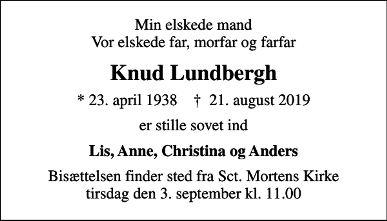 <p>Min elskede mand Vor elskede far, morfar og farfar<br />Knud Lundbergh<br />* 23. april 1938 ✝ 21. august 2019<br />er stille sovet ind<br />Lis, Anne, Christina og Anders<br />Bisættelsen finder sted fra Sct. Mortens Kirke tirsdag den 3. september kl. 11.00</p>