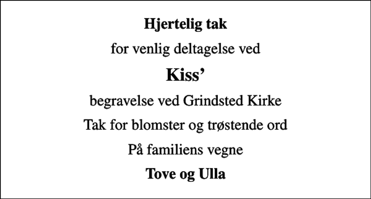 <p>Hjertelig tak<br />for venlig deltagelse ved<br />Kiss<br />begravelse ved Grindsted Kirke<br />Tak for blomster og trøstende ord<br />På familiens vegne<br />Tove og Ulla</p>