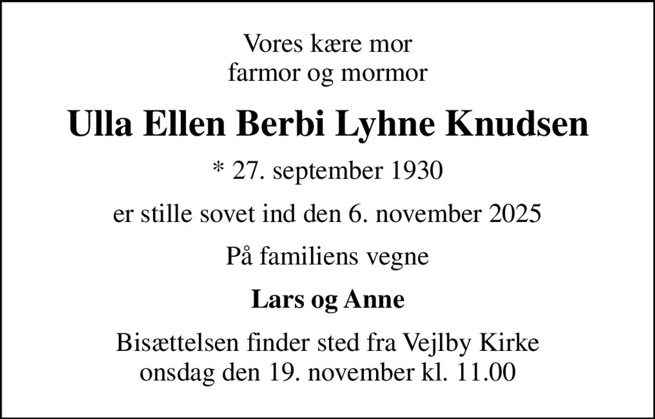 Vores kære mor farmor og mormor
Ulla Ellen Berbi Lyhne Knudsen
* 27. september 1930
er stille sovet ind den 6. november 2025
På familiens vegne
Lars og Anne
Bisættelsen finder sted fra Vejlby Kirke  onsdag den 19. november kl. 11.00