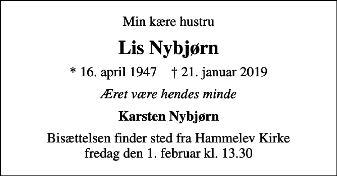<p>Min kære hustru<br />Lis Nybjørn<br />* 16. april 1947 ✝ 21. januar 2019<br />Æret være hendes minde<br />Karsten Nybjørn<br />Bisættelsen finder sted fra Hammelev Kirke fredag den 1. februar kl. 13.30</p>