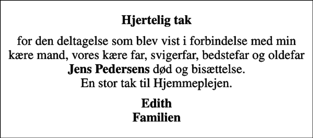 <p>Hjertelig tak<br />for den deltagelse som blev vist i forbindelse med min kære mand, vores kære far, svigerfar, bedstefar og oldefar <em>Jens Pedersens</em> død og bisættelse. En stor tak til Hjemmeplejen.<br />Edith Familien</p>