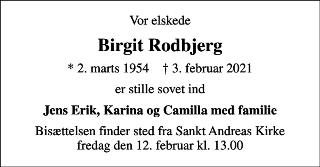 <p>Vor elskede<br />Birgit Rodbjerg<br />* 2. marts 1954 ✝ 3. februar 2021<br />er stille sovet ind<br />Jens Erik, Karina og Camilla med familie<br />Bisættelsen finder sted fra Sankt Andreas Kirke fredag den 12. februar kl. 13.00</p>
