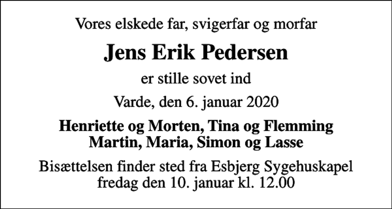 <p>Vores elskede far, svigerfar og morfar<br />Jens Erik Pedersen<br />er stille sovet ind<br />Varde, den 6. januar 2020<br />Henriette og Morten, Tina og Flemming Martin, Maria, Simon og Lasse<br />Bisættelsen finder sted fra Esbjerg Sygehuskapel fredag den 10. januar kl. 12.00</p>