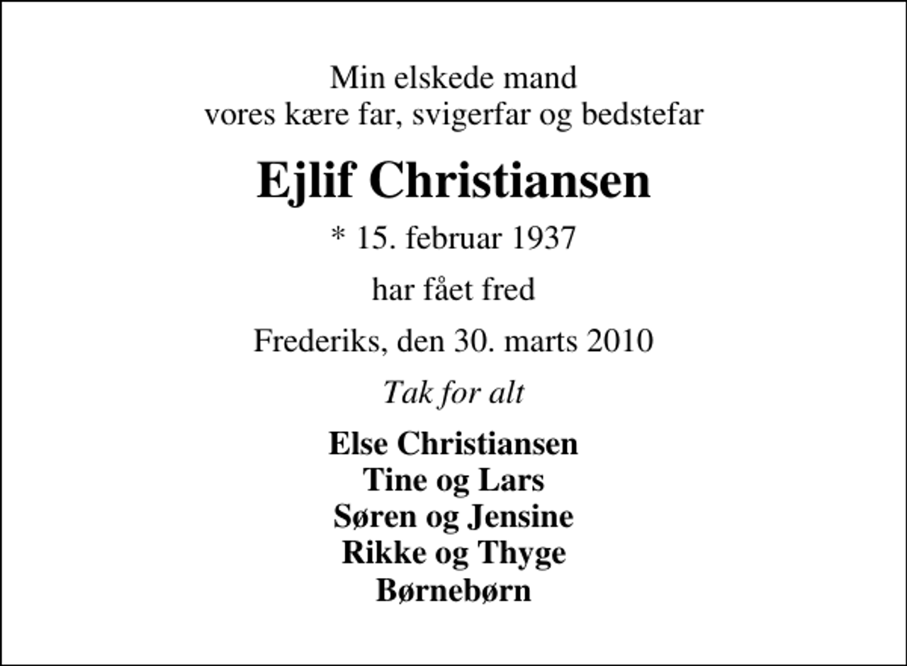 <p>Min elskede mand vores kære far, svigerfar og bedstefar<br />Ejlif Christiansen<br />* 15. februar 1937<br />har fået fred<br />Frederiks, den 30. marts 2010<br />Tak for alt<br />Else Christiansen Tine og Lars Søren og Jensine Rikke og Thyge Børnebørn</p>