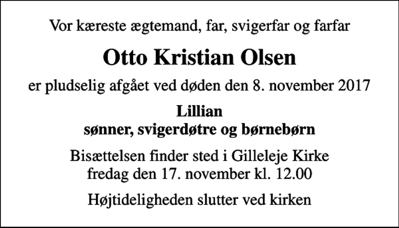 <p>Vor kæreste ægtemand, far, svigerfar og farfar<br />Otto Kristian Olsen<br />er pludselig afgået ved døden den 8. november 2017<br />Lillian sønner, svigerdøtre og børnebørn<br />Bisættelsen finder sted i Gilleleje Kirke fredag den 17. november kl. 12.00<br />Højtideligheden slutter ved kirken</p>