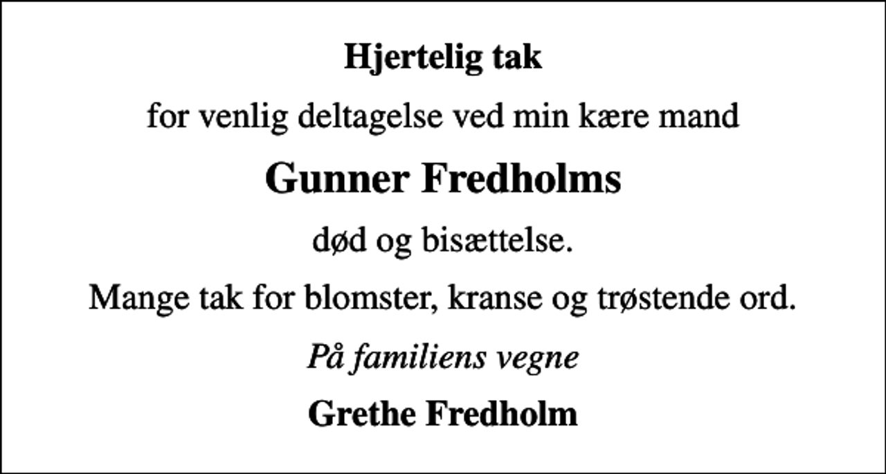 <p>Hjertelig tak<br />for venlig deltagelse ved min kære mand<br />Gunner Fredholms<br />død og bisættelse.<br />Mange tak for blomster, kranse og trøstende ord.<br />På familiens vegne<br />Grethe Fredholm</p>