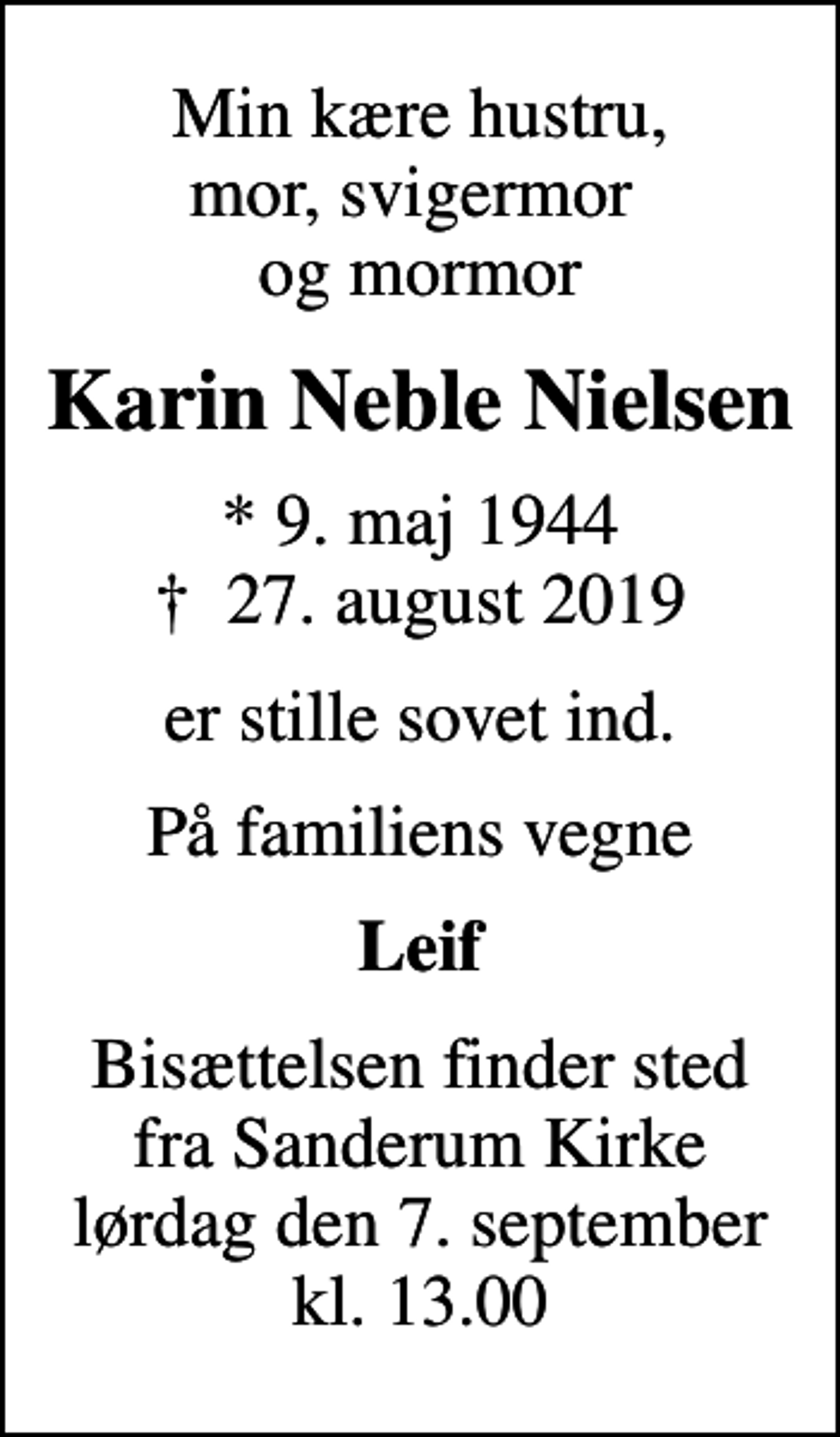 <p>Min kære hustru, mor, svigermor og mormor<br />Karin Neble Nielsen<br />* 9. maj 1944<br />✝ 27. august 2019<br />er stille sovet ind.<br />På familiens vegne<br />Leif<br />Bisættelsen finder sted fra Sanderum Kirke lørdag den 7. september kl. 13.00</p>