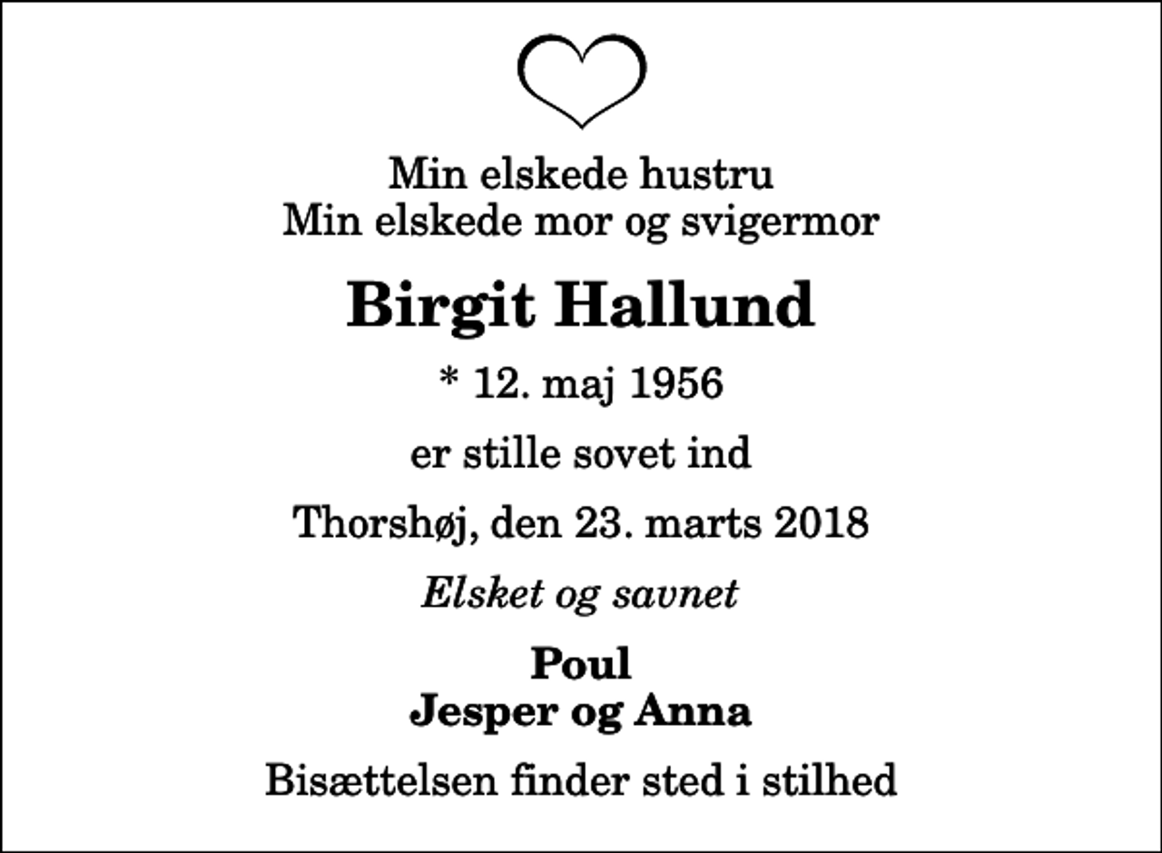 <p>Min elskede hustru Min elskede mor og svigermor<br />Birgit Hallund<br />* 12. maj 1956<br />er stille sovet ind<br />Thorshøj, den 23. marts 2018<br />Elsket og savnet<br />Poul Jesper og Anna<br />Bisættelsen finder sted i stilhed</p>