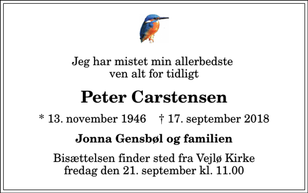 <p>Jeg har mistet min allerbedste ven alt for tidligt<br />Peter Carstensen<br />* 13. november 1946 ✝ 17. september 2018<br />Jonna Gensbøl og familien<br />Bisættelsen finder sted fra Vejlø Kirke fredag den 21. september kl. 11.00</p>
