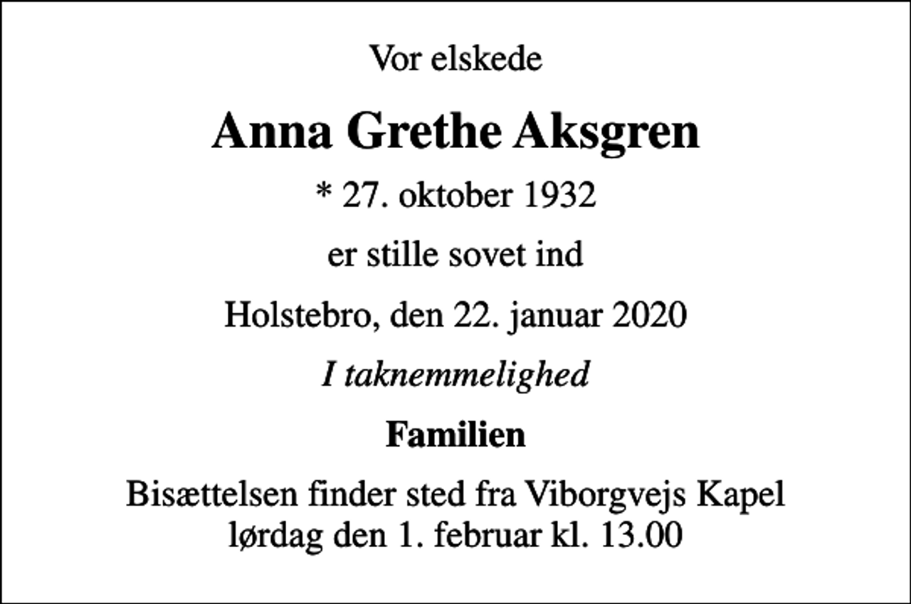 <p>Vor elskede<br />Anna Grethe Aksgren<br />* 27. oktober 1932<br />er stille sovet ind<br />Holstebro, den 22. januar 2020<br />I taknemmelighed<br />Familien<br />Bisættelsen finder sted fra Viborgvejs Kapel lørdag den 1. februar kl. 13.00</p>