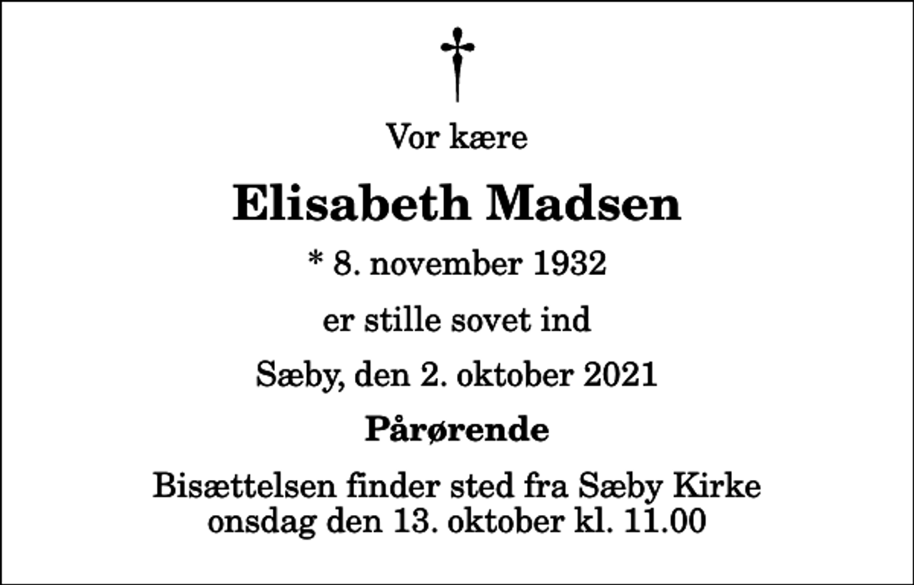 <p>Vor kære<br />Elisabeth Madsen<br />* 8. november 1932<br />er stille sovet ind<br />Sæby, den 2. oktober 2021<br />Pårørende<br />Bisættelsen finder sted fra Sæby Kirke onsdag den 13. oktober kl. 11.00</p>